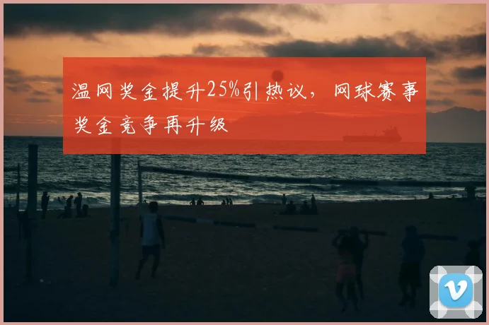温网奖金提升25%引热议，网球赛事奖金竞争再升级