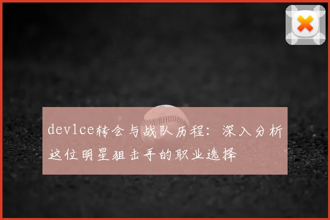 dev1ce转会与战队历程:深入分析这位明星狙击手的职业选择