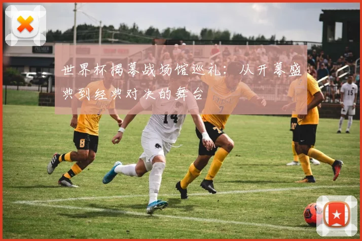 世界杯揭幕战场馆巡礼：从开幕盛典到经典对决的舞台