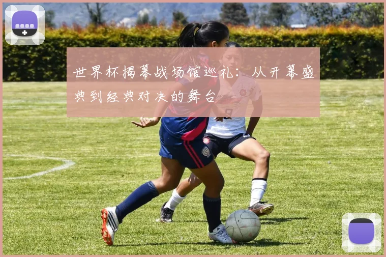 世界杯揭幕战场馆巡礼:从开幕盛典到经典对决的舞台