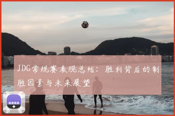 JDG常规赛表现总结：胜利背后的制胜因素与未来展望