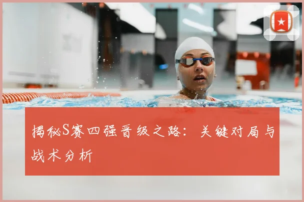 揭秘S赛四强晋级之路:关键对局与战术分析