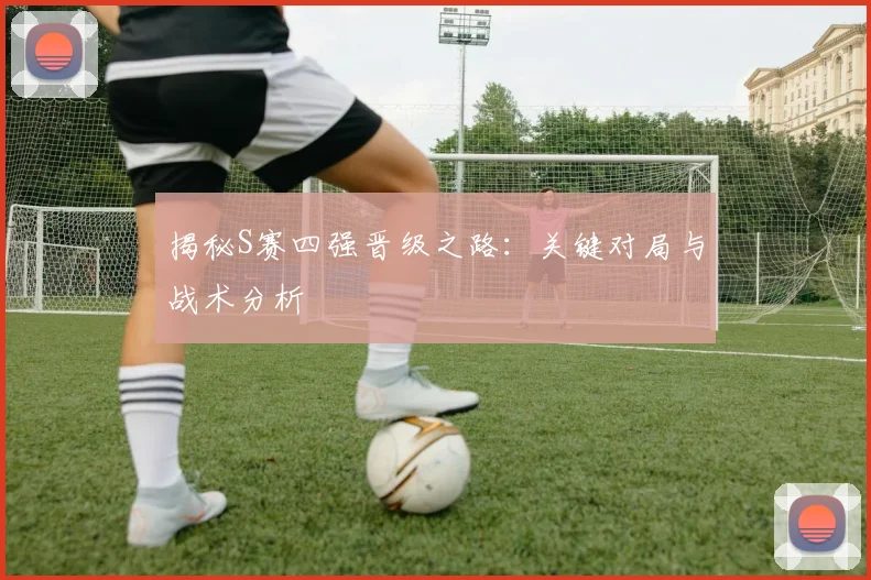 揭秘S赛四强晋级之路：关键对局与战术分析