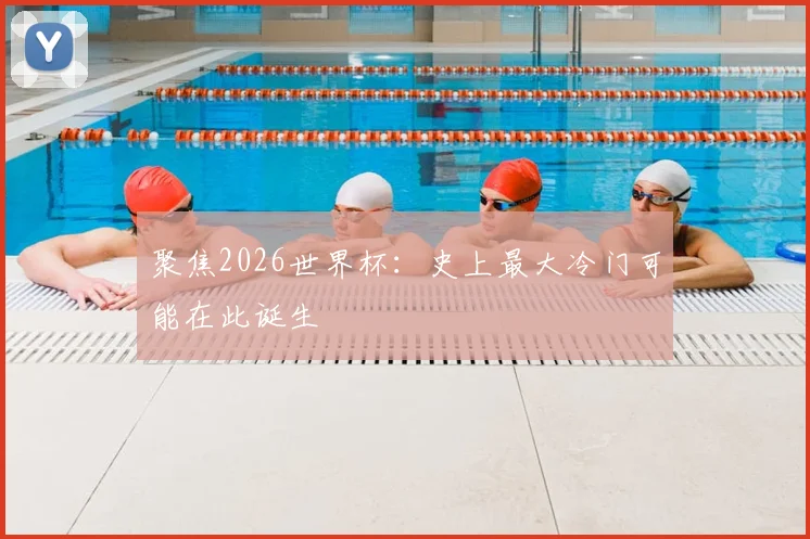 聚焦2026世界杯：史上最大冷门可能在此诞生