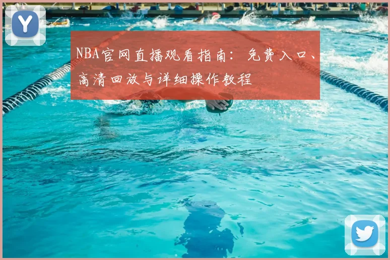 NBA官网直播观看指南：免费入口、高清回放与详细操作教程