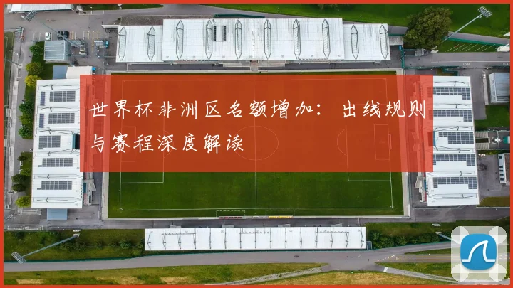 世界杯非洲区名额增加：出线规则与赛程深度解读