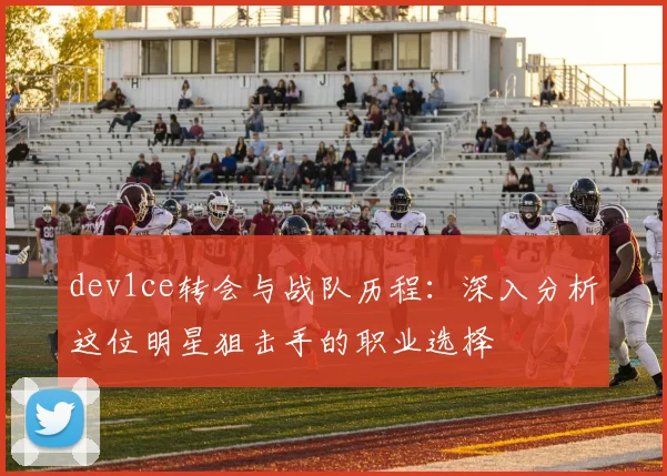 dev1ce转会与战队历程：深入分析这位明星狙击手的职业选择