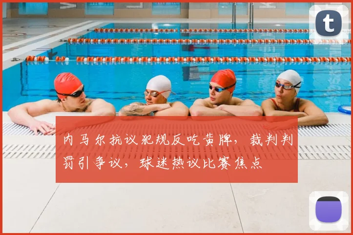 内马尔抗议犯规反吃黄牌,裁判判罚引争议,球迷热议比赛焦点