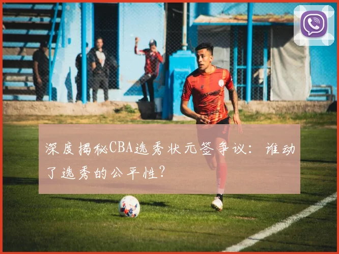 深度揭秘CBA选秀状元签争议:谁动了选秀的公平性?