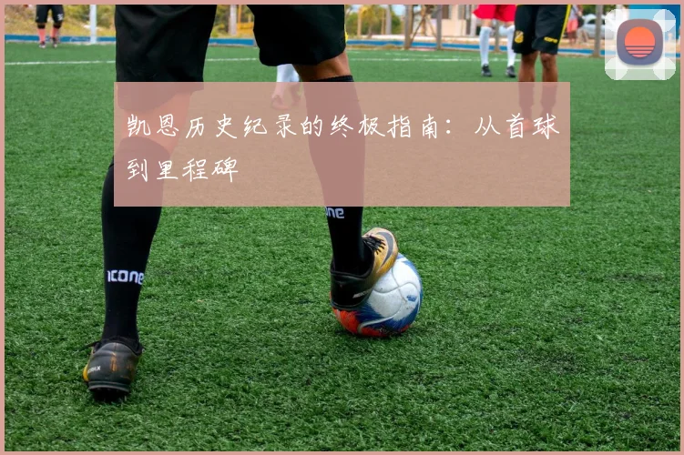 凯恩历史纪录的终极指南:从首球到里程碑