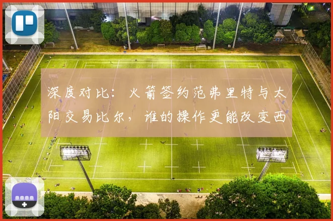 深度对比：火箭签约范弗里特与太阳交易比尔，谁的操作更能改变西部格局？