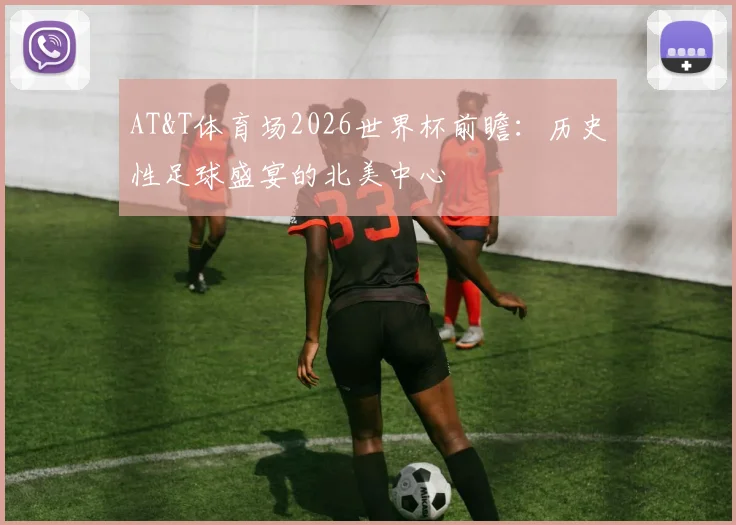 AT&T体育场2026世界杯前瞻:历史性足球盛宴的北美中心