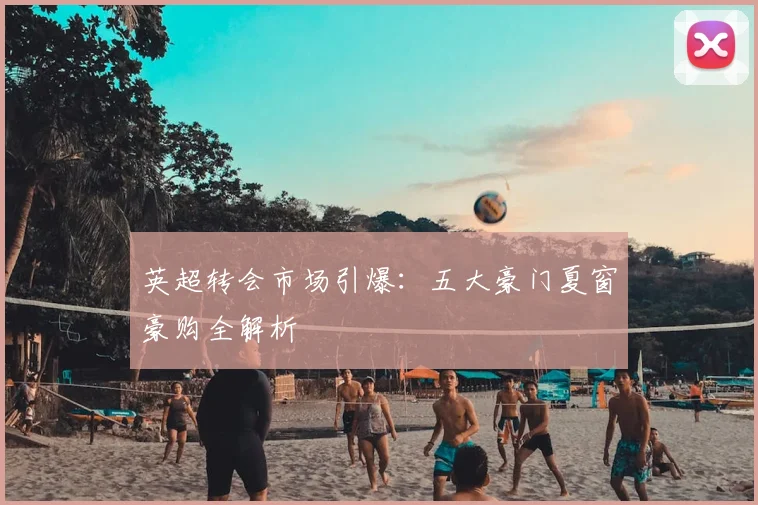 英超转会市场引爆：五大豪门夏窗豪购全解析
