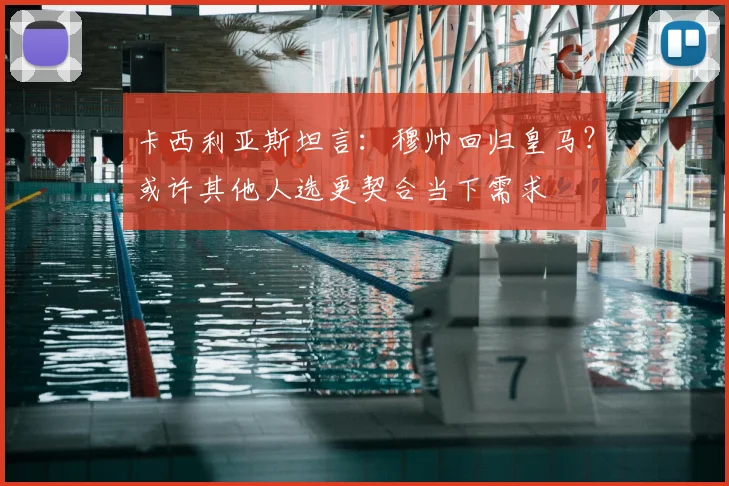 卡西利亚斯坦言：穆帅回归皇马？或许其他人选更契合当下需求