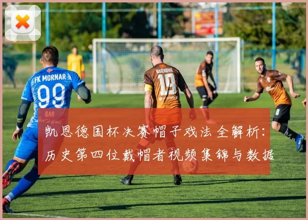 凯恩德国杯决赛帽子戏法全解析：历史第四位戴帽者视频集锦与数据统计