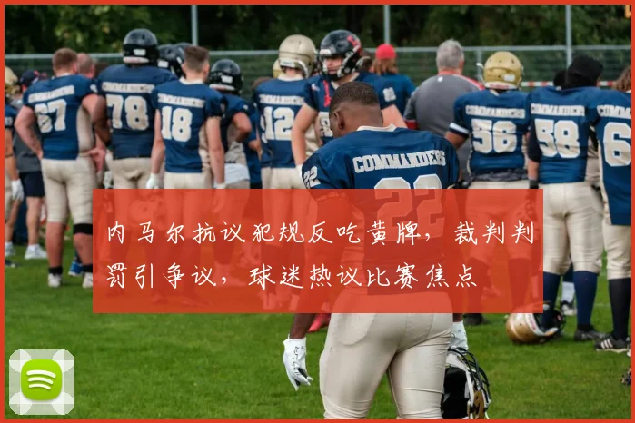 内马尔抗议犯规反吃黄牌，裁判判罚引争议，球迷热议比赛焦点