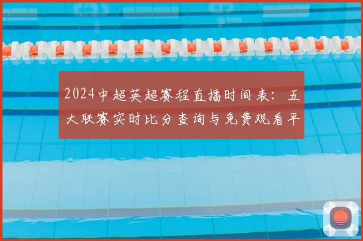 2024中超英超赛程直播时间表:五大联赛实时比分查询与免费观看平台推荐