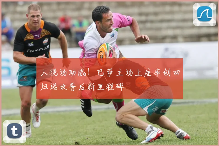 人现场助威！巴萨主场上座率创回归诺坎普后新里程碑