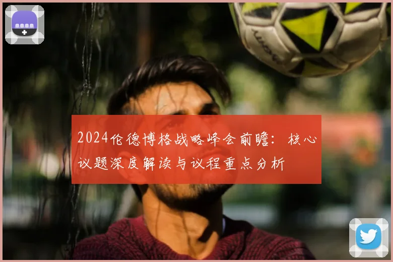 2024伦德博格战略峰会前瞻：核心议题深度解读与议程重点分析