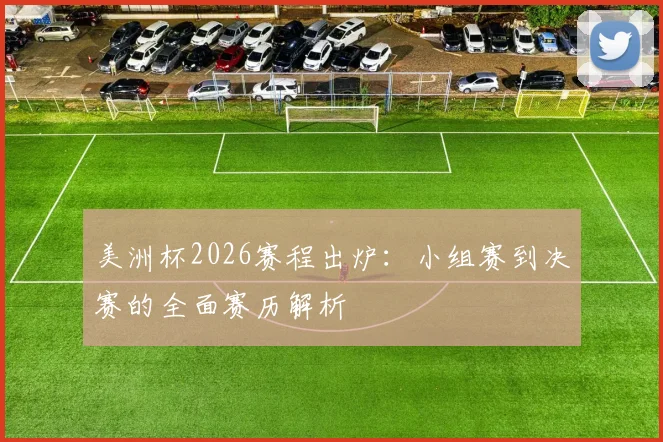美洲杯2026赛程出炉：小组赛到决赛的全面赛历解析