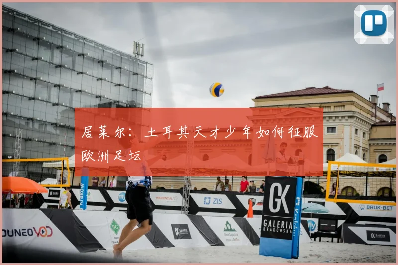 居莱尔:土耳其天才少年如何征服欧洲足坛