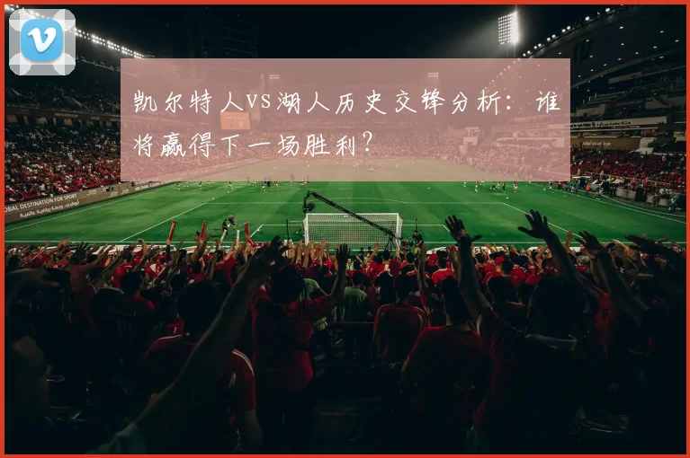 凯尔特人vs湖人历史交锋分析:谁将赢得下一场胜利?