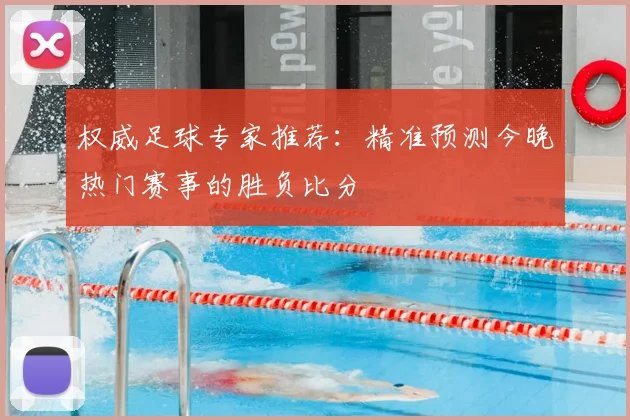 权威足球专家推荐：精准预测今晚热门赛事的胜负比分